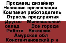 Продавец-дизайнер › Название организации ­ Компания-работодатель › Отрасль предприятия ­ Другое › Минимальный оклад ­ 1 - Все города Работа » Вакансии   . Амурская обл.,Константиновский р-н